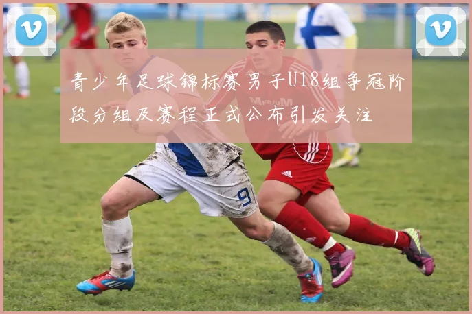 青少年足球锦标赛男子U18组争冠阶段分组及赛程正式公布引发关注