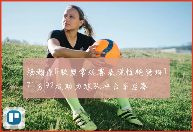 杨瀚森G联盟常规赛表现惊艳场均171分92板助力球队冲击季后赛