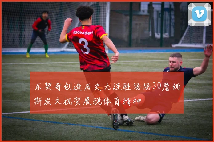 东契奇创造历史九连胜场场30詹姆斯发文祝贺展现体育精神