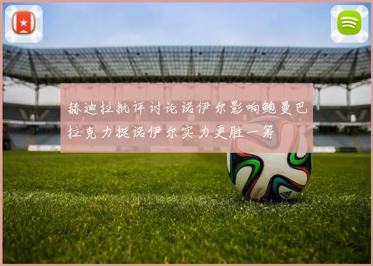 赫迪拉批评讨论诺伊尔影响鲍曼巴拉克力挺诺伊尔实力更胜一筹
