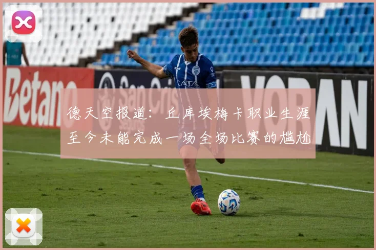 德天空报道：丘库埃梅卡职业生涯至今未能完成一场全场比赛的尴尬纪录