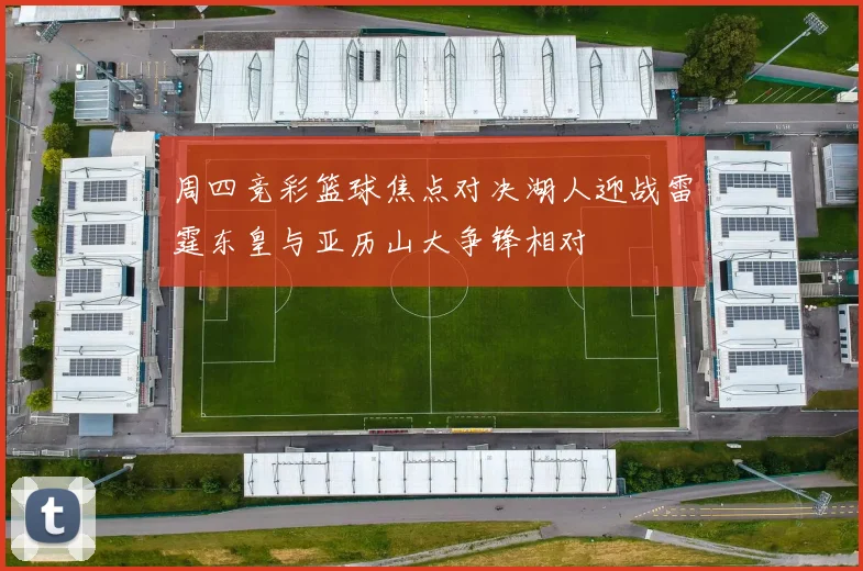 周四竞彩篮球焦点对决湖人迎战雷霆东皇与亚历山大争锋相对