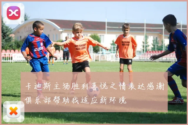 卡迪斯主场胜利喜悦之情表达感谢俱乐部帮助我适应新环境