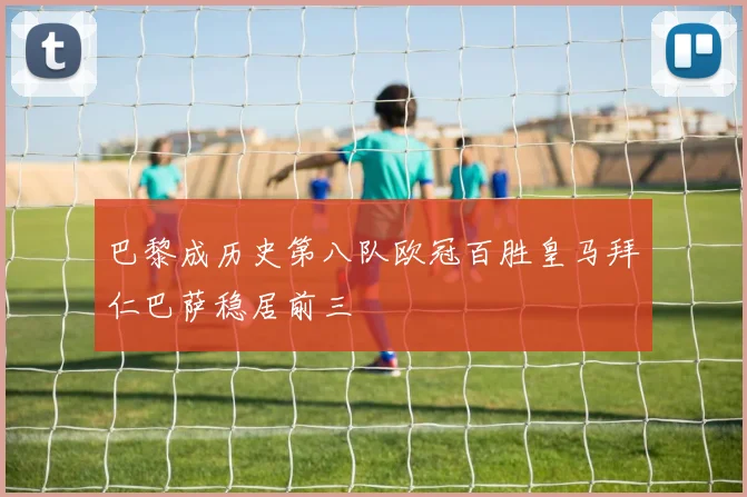 巴黎成历史第八队欧冠百胜皇马拜仁巴萨稳居前三