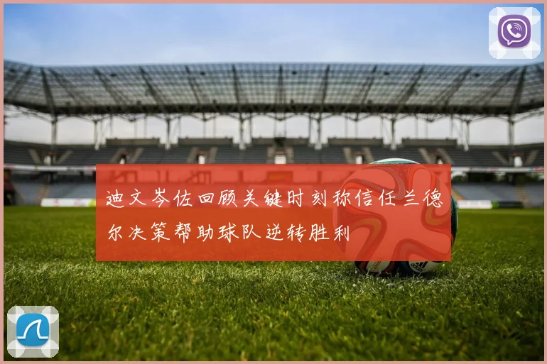 迪文岑佐回顾关键时刻称信任兰德尔决策帮助球队逆转胜利