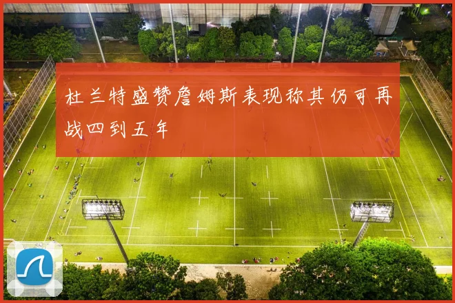 杜兰特盛赞詹姆斯表现称其仍可再战四到五年
