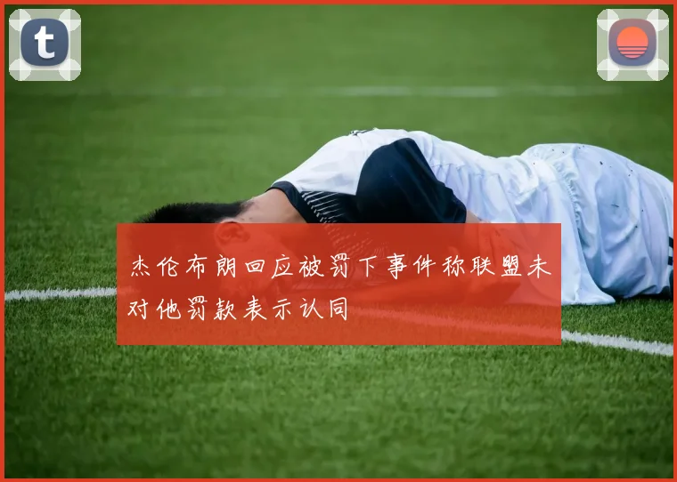 杰伦布朗回应被罚下事件称联盟未对他罚款表示认同
