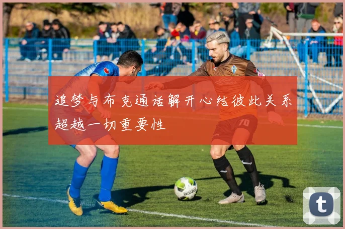 追梦与布克通话解开心结彼此关系超越一切重要性