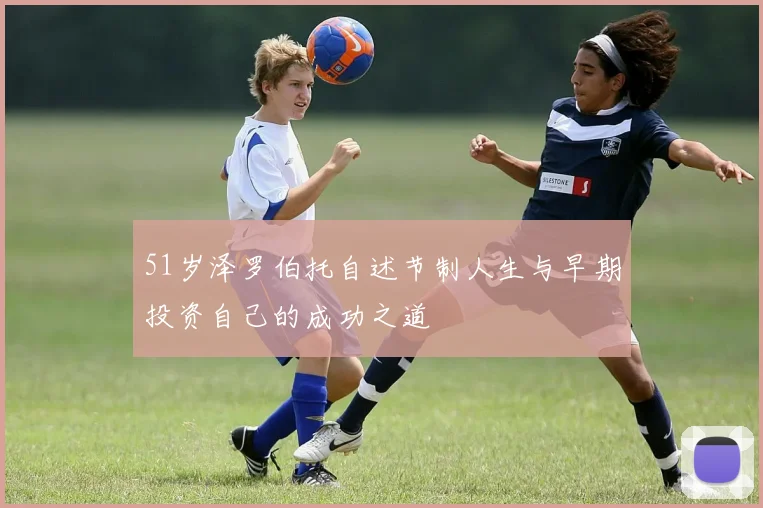 51岁泽罗伯托自述节制人生与早期投资自己的成功之道