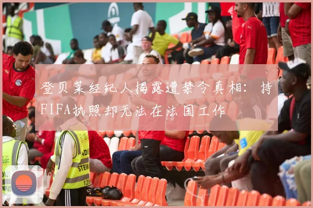 登贝莱经纪人揭露遭禁令真相：持FIFA执照却无法在法国工作