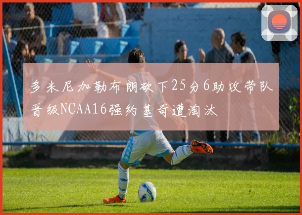 多米尼加勒布朗砍下25分6助攻带队晋级NCAA16强约基奇遭淘汰