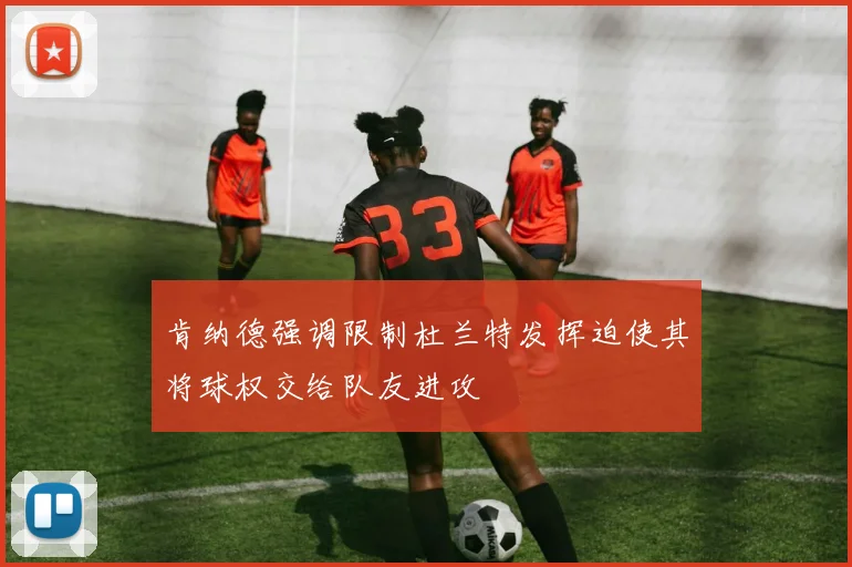 肯纳德强调限制杜兰特发挥迫使其将球权交给队友进攻