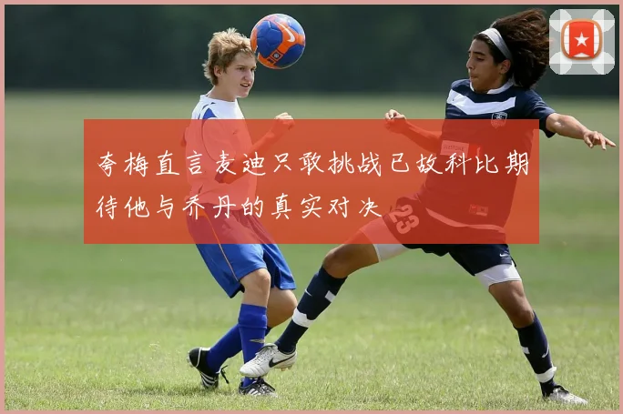 夸梅直言麦迪只敢挑战已故科比期待他与乔丹的真实对决