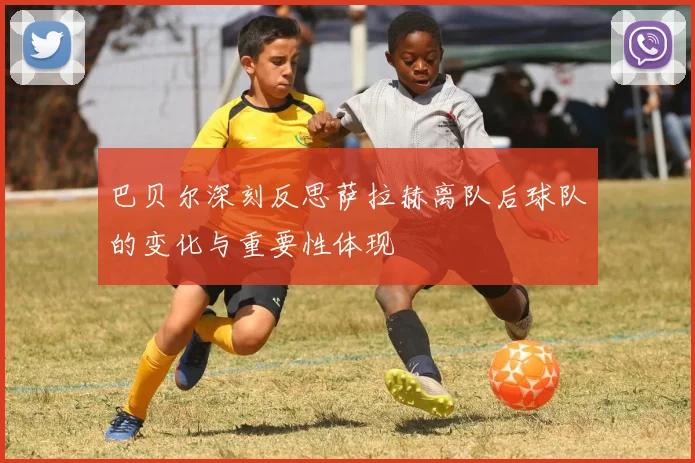 巴贝尔深刻反思萨拉赫离队后球队的变化与重要性体现