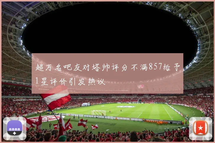 超万名吧友对塔帅评分不满857给予1星评价引发热议