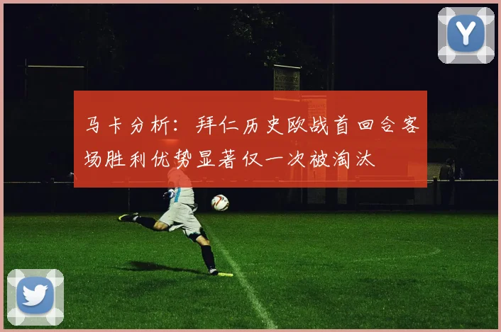 马卡分析：拜仁历史欧战首回合客场胜利优势显著仅一次被淘汰